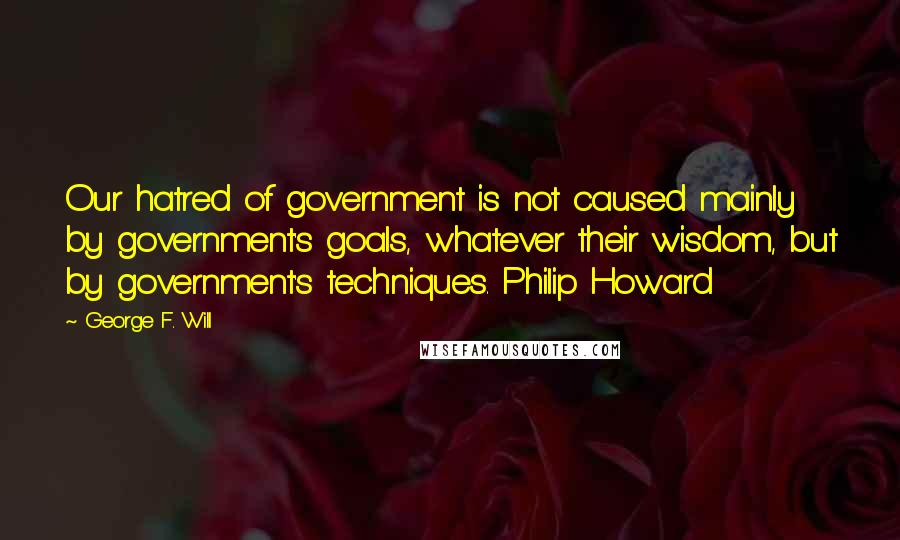 George F. Will quotes: Our hatred of government is not caused mainly by government's goals, whatever their wisdom, but by government's techniques. Philip Howard