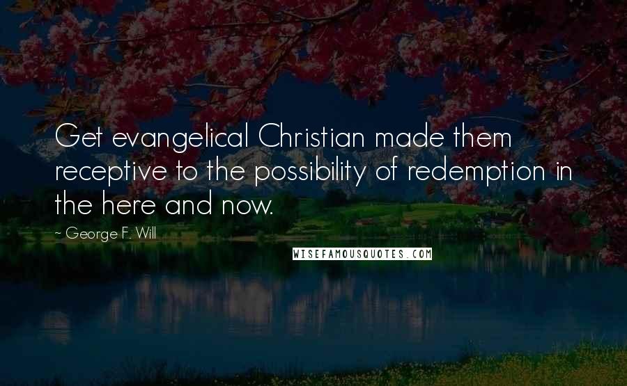 George F. Will quotes: Get evangelical Christian made them receptive to the possibility of redemption in the here and now. George F. Will quotes: Get evangelical Christian made them receptive to the possibility of redemption in the here and now.