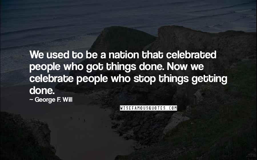 George F. Will quotes: We used to be a nation that celebrated people who got things done. Now we celebrate people who stop things getting done. George F. Will quotes: We used to be a nation that celebrated people who got things done. Now we celebrate people who stop things getting done.