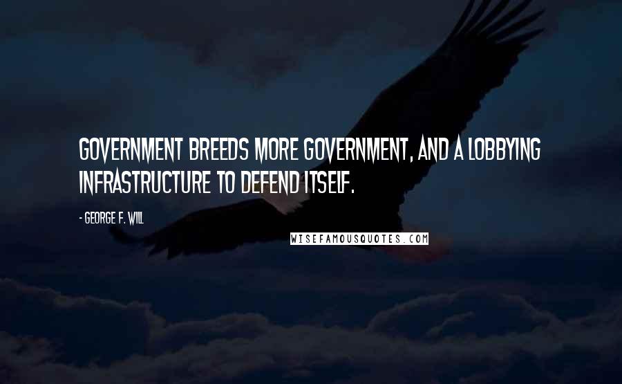 George F. Will quotes: Government breeds more government, and a lobbying infrastructure to defend itself.