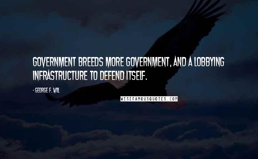 George F. Will quotes: Government breeds more government, and a lobbying infrastructure to defend itself. George F. Will quotes: Government breeds more government, and a lobbying infrastructure to defend itself.