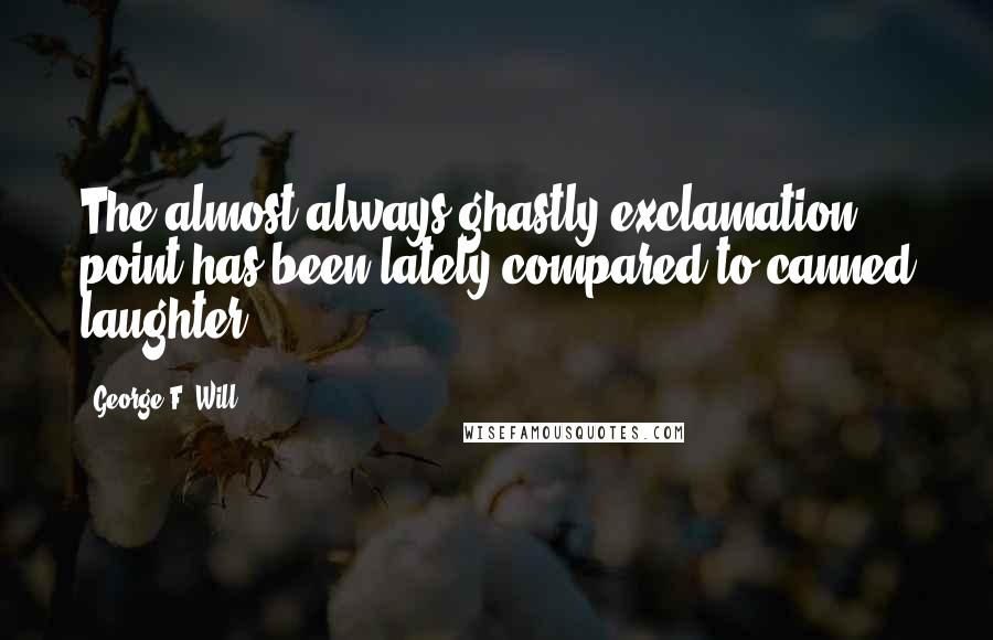 George F. Will quotes: The almost-always-ghastly exclamation point has been lately compared to canned laughter.