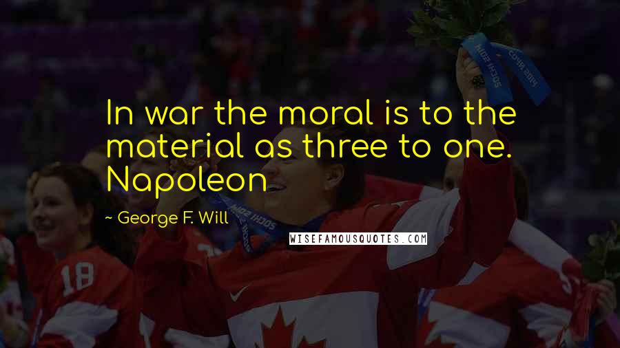 George F. Will quotes: In war the moral is to the material as three to one. Napoleon