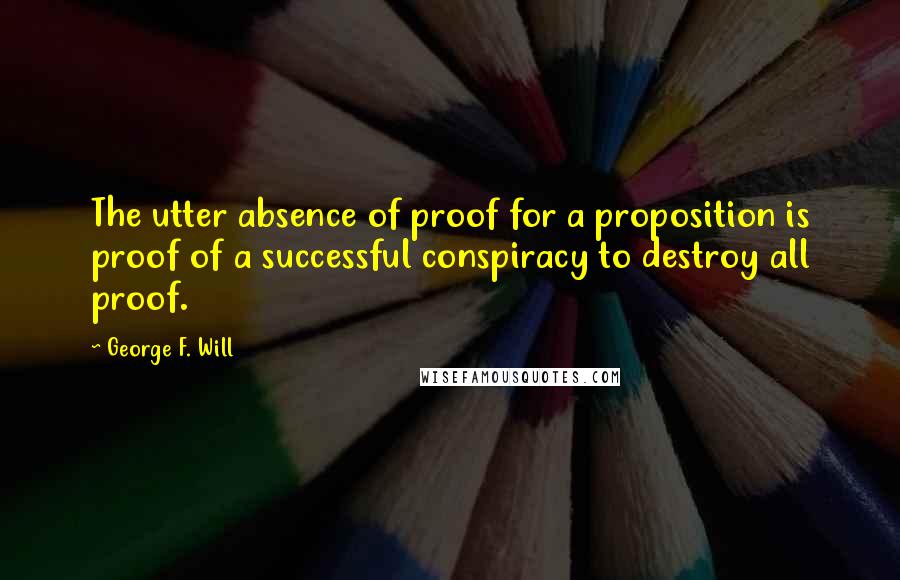 George F. Will quotes: The utter absence of proof for a proposition is proof of a successful conspiracy to destroy all proof. George F. Will quotes: The utter absence of proof for a proposition is proof of a successful conspiracy to destroy all proof.