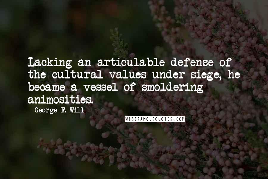 George F. Will quotes: Lacking an articulable defense of the cultural values under siege, he became a vessel of smoldering animosities. George F. Will quotes: Lacking an articulable defense of the cultural values under siege, he became a vessel of smoldering animosities.