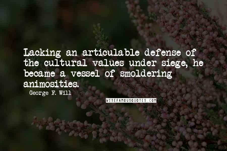 George F. Will quotes: Lacking an articulable defense of the cultural values under siege, he became a vessel of smoldering animosities.