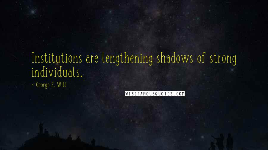 George F. Will quotes: Institutions are lengthening shadows of strong individuals.
