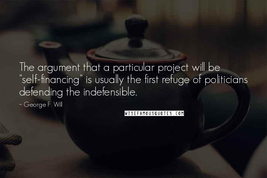 George F. Will quotes: The argument that a particular project will be "self-financing" is usually the first refuge of politicians defending the indefensible. George F. Will quotes: The argument that a particular project will be "self-financing" is usually the first refuge of politicians defending the indefensible.