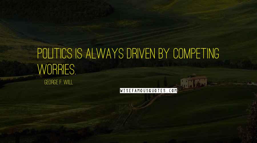 George F. Will quotes: Politics is always driven by competing worries.