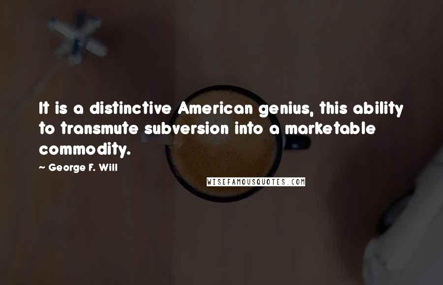 George F. Will quotes: It is a distinctive American genius, this ability to transmute subversion into a marketable commodity.