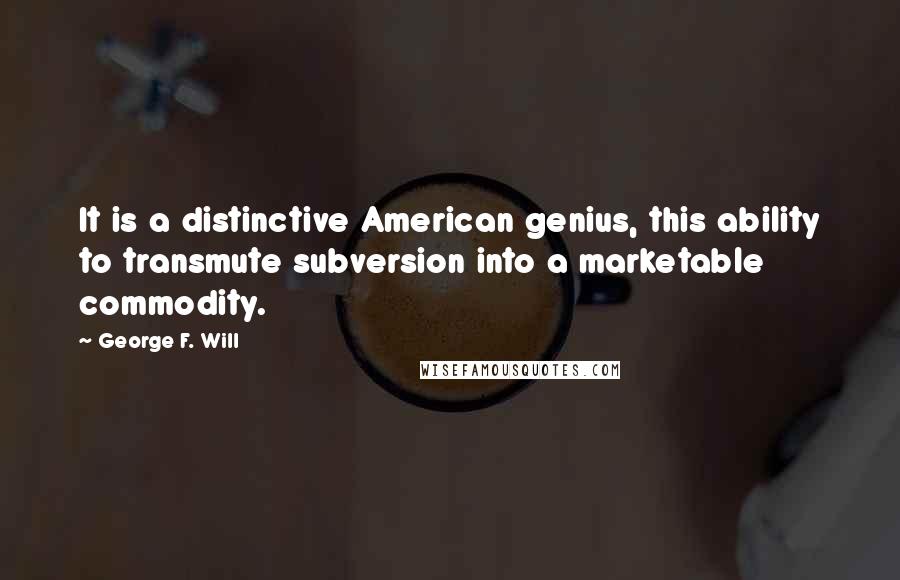 George F. Will quotes: It is a distinctive American genius, this ability to transmute subversion into a marketable commodity. George F. Will quotes: It is a distinctive American genius, this ability to transmute subversion into a marketable commodity.