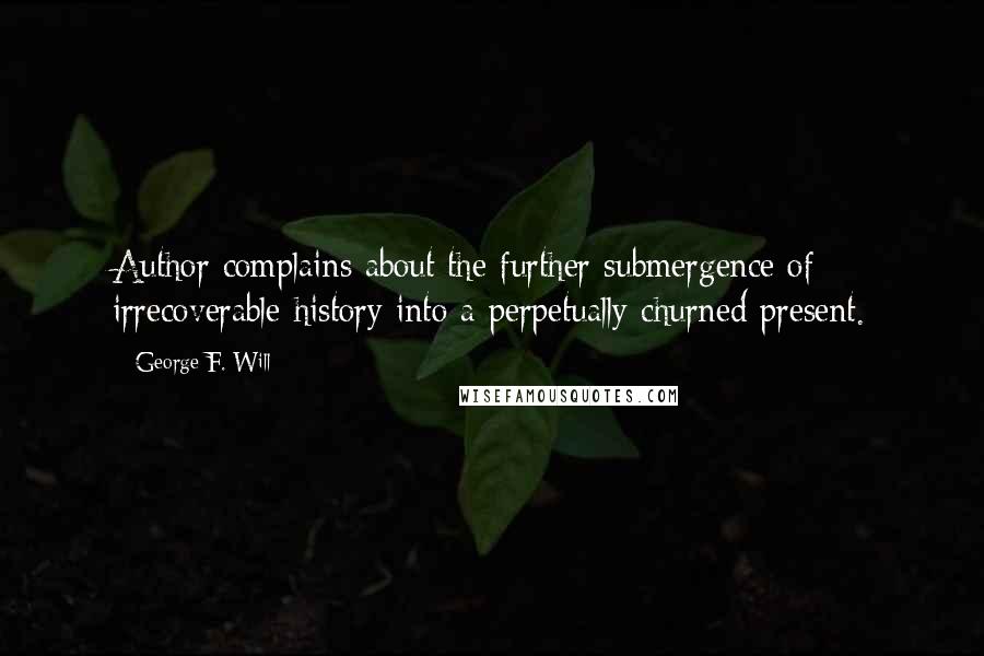 George F. Will quotes: Author complains about the further submergence of irrecoverable history into a perpetually churned present.