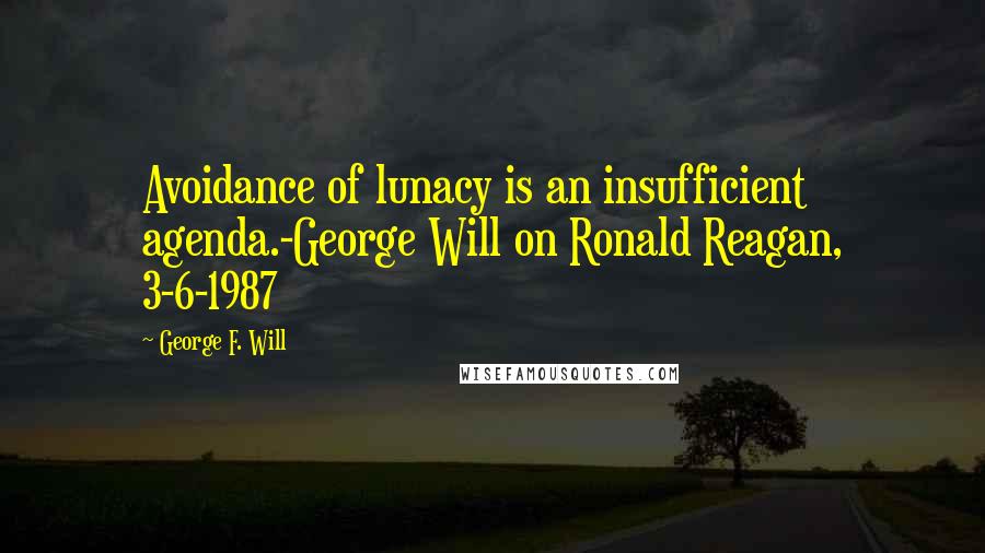 George F. Will quotes: Avoidance of lunacy is an insufficient agenda.-George Will on Ronald Reagan, 3-6-1987