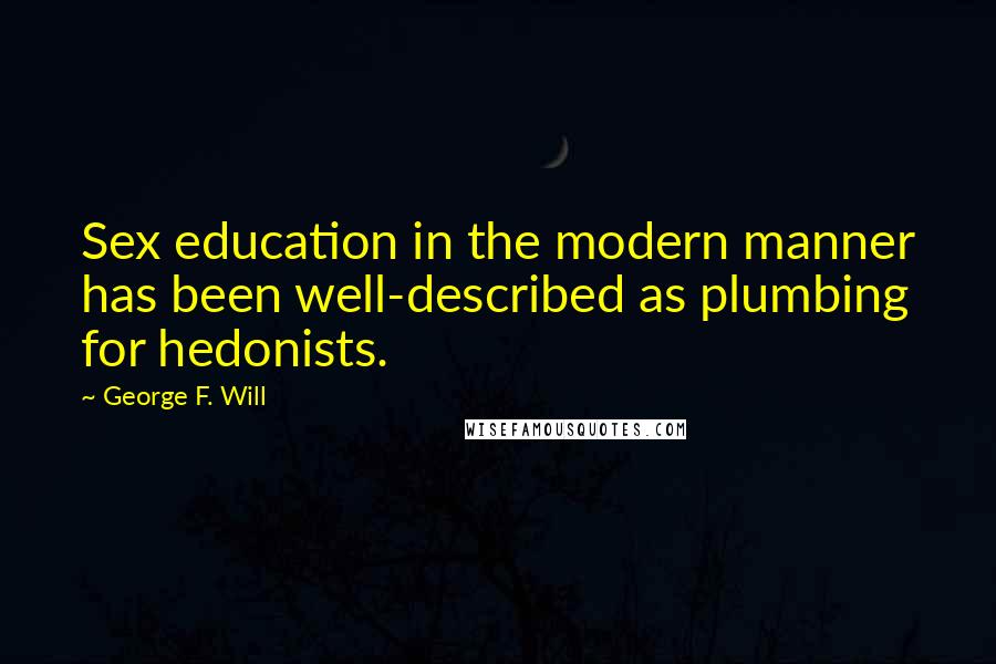 George F. Will quotes: Sex education in the modern manner has been well-described as plumbing for hedonists.