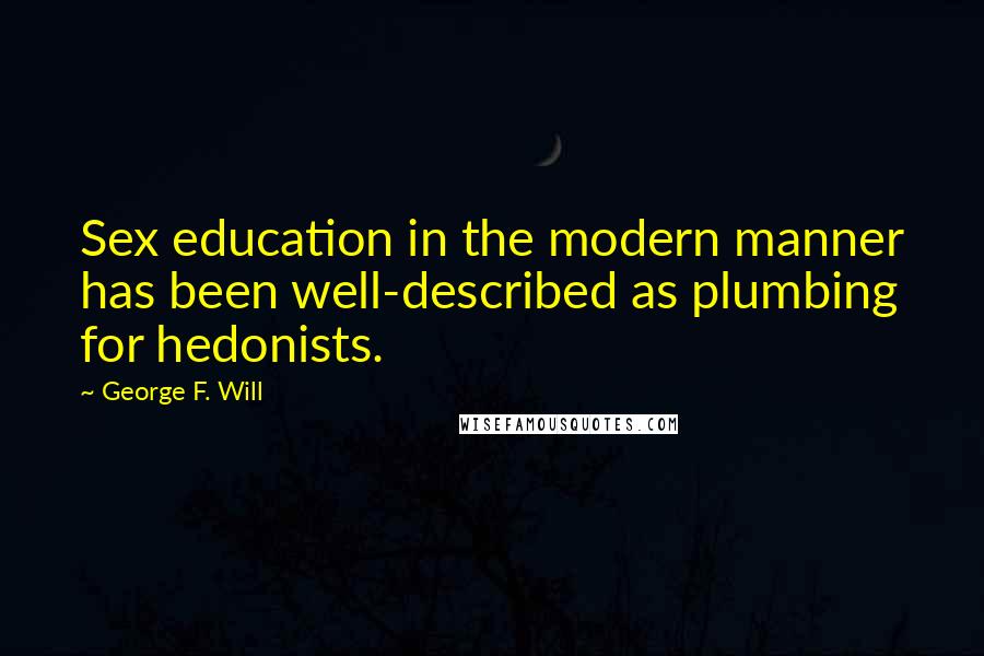 George F. Will quotes: Sex education in the modern manner has been well-described as plumbing for hedonists. George F. Will quotes: Sex education in the modern manner has been well-described as plumbing for hedonists.