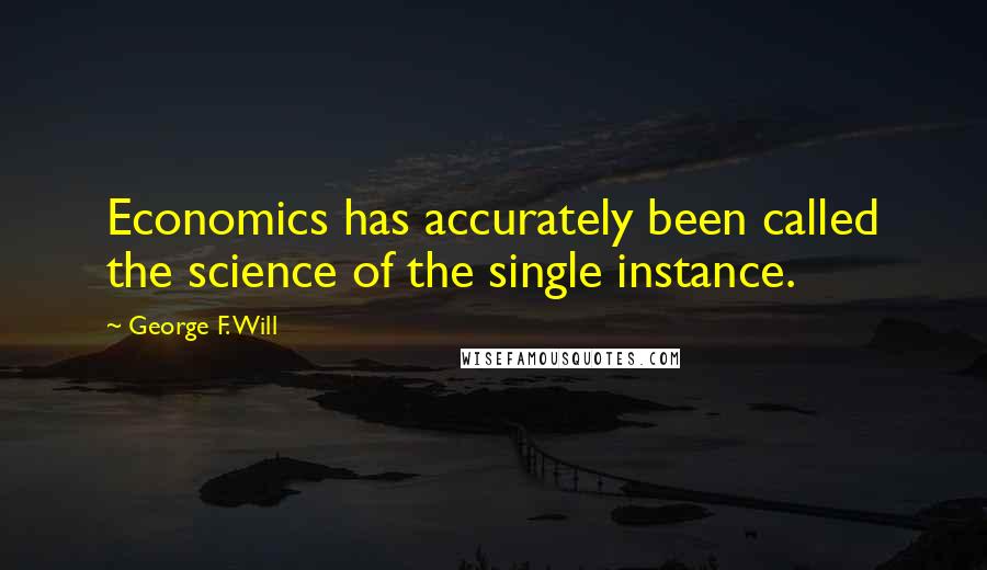 George F. Will quotes: Economics has accurately been called the science of the single instance.