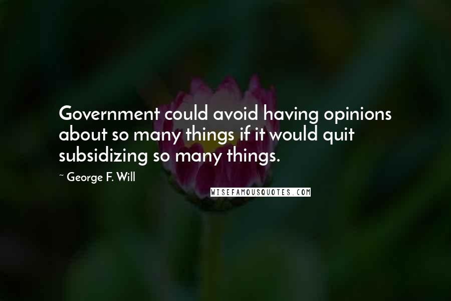George F. Will quotes: Government could avoid having opinions about so many things if it would quit subsidizing so many things.