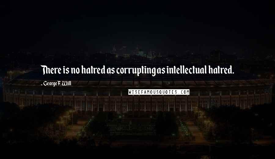 George F. Will quotes: There is no hatred as corrupting as intellectual hatred.