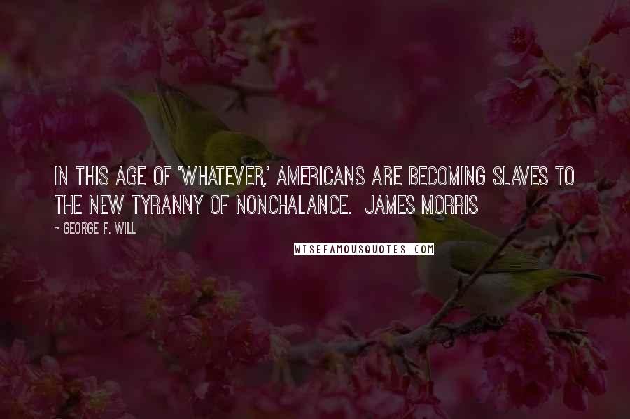 George F. Will quotes: In this age of 'whatever,' Americans are becoming slaves to the new tyranny of nonchalance. James Morris George F. Will quotes: In this age of 'whatever,' Americans are becoming slaves to the new tyranny of nonchalance. James Morris