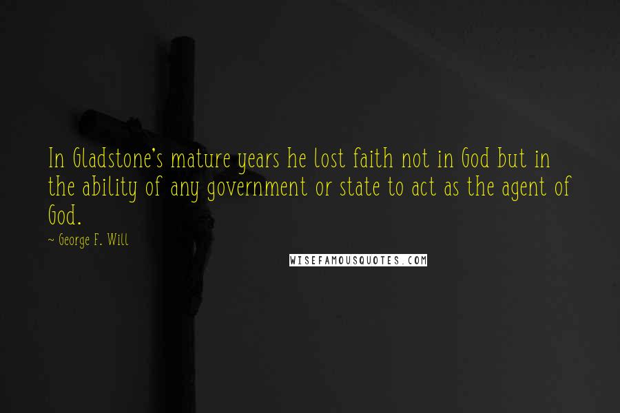 George F. Will quotes: In Gladstone's mature years he lost faith not in God but in the ability of any government or state to act as the agent of God.