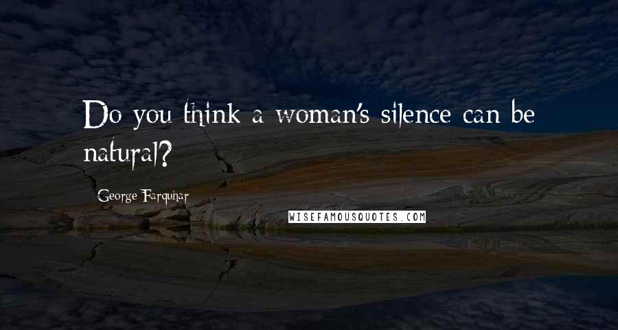 George Farquhar quotes: Do you think a woman's silence can be natural?