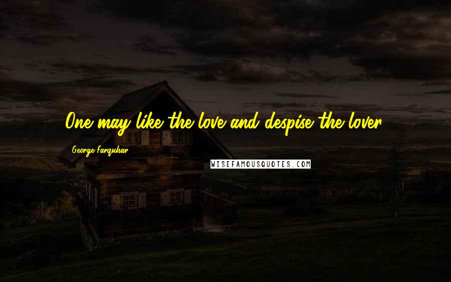 George Farquhar quotes: One may like the love and despise the lover.
