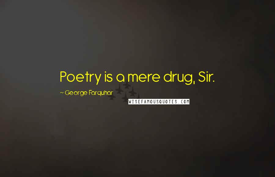 George Farquhar quotes: Poetry is a mere drug, Sir.