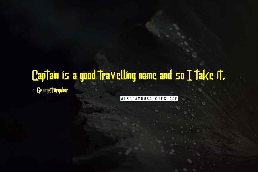 George Farquhar quotes: Captain is a good travelling name and so I take it.