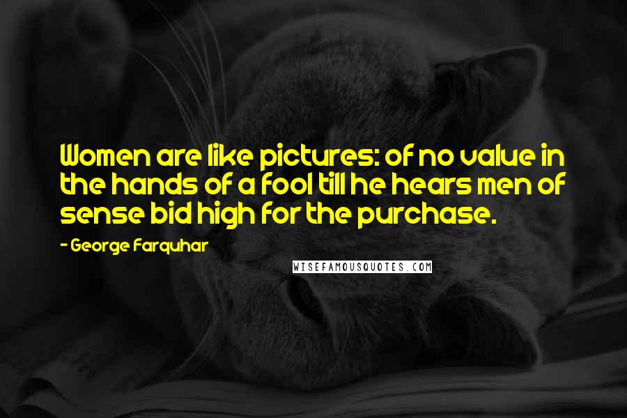 George Farquhar quotes: Women are like pictures: of no value in the hands of a fool till he hears men of sense bid high for the purchase.
