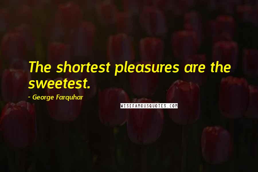 George Farquhar quotes: The shortest pleasures are the sweetest.