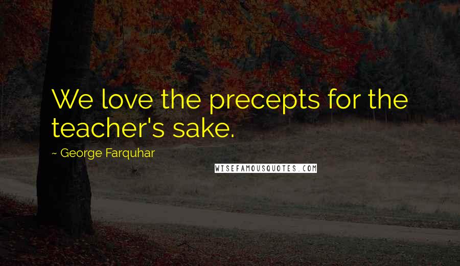 George Farquhar quotes: We love the precepts for the teacher's sake.