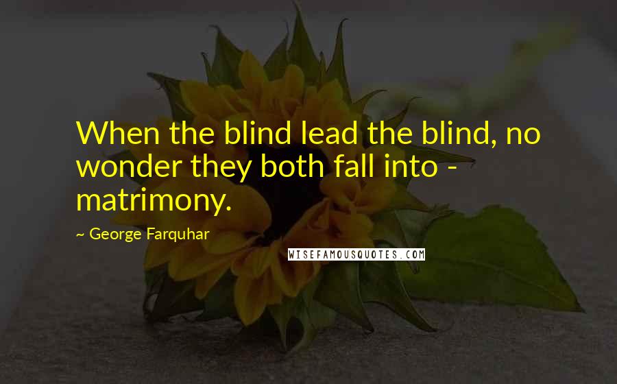 George Farquhar quotes: When the blind lead the blind, no wonder they both fall into - matrimony.
