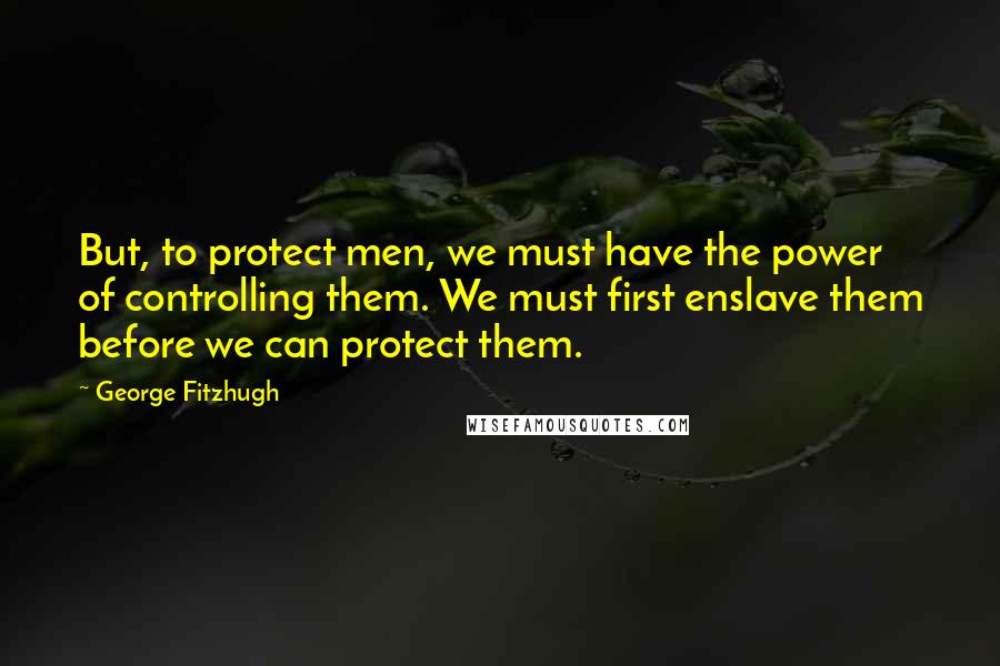 George Fitzhugh quotes: But, to protect men, we must have the power of controlling them. We must first enslave them before we can protect them.