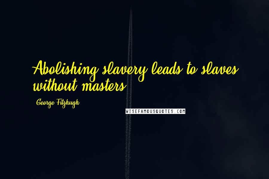 George Fitzhugh quotes: Abolishing slavery leads to slaves without masters