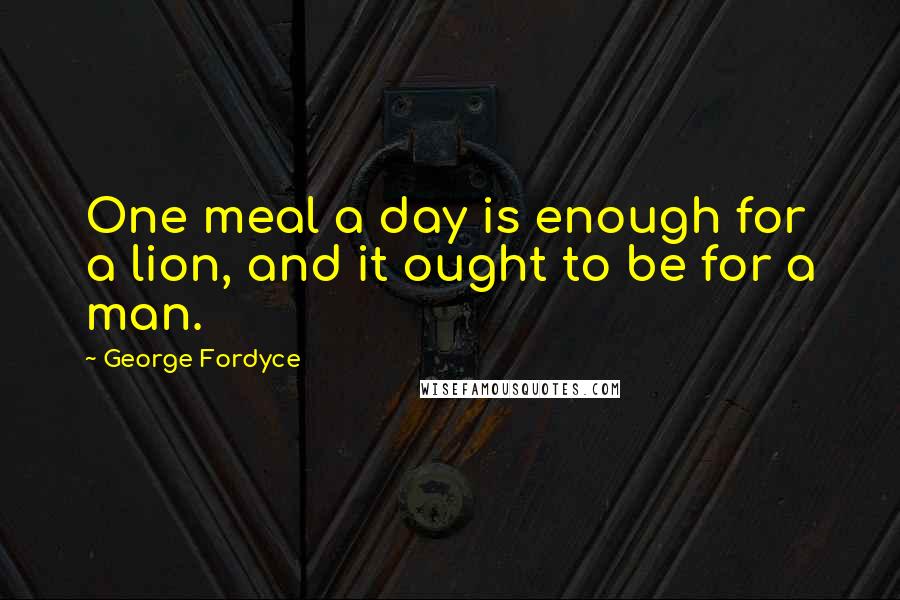 George Fordyce quotes: One meal a day is enough for a lion, and it ought to be for a man.