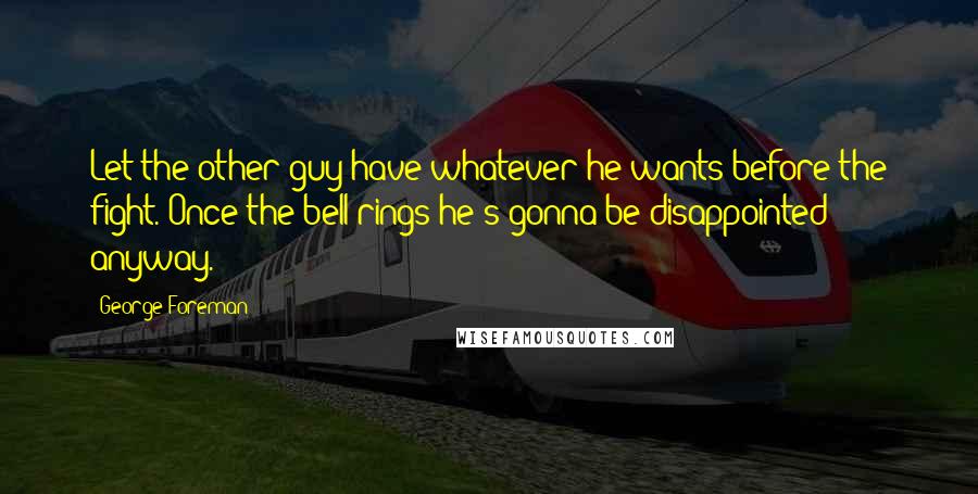 George Foreman quotes: Let the other guy have whatever he wants before the fight. Once the bell rings he's gonna be disappointed anyway.
