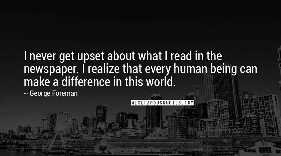 George Foreman quotes: I never get upset about what I read in the newspaper. I realize that every human being can make a difference in this world.