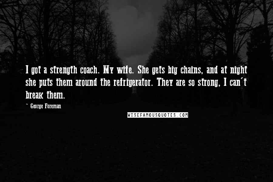 George Foreman quotes: I got a strength coach. My wife. She gets big chains, and at night she puts them around the refrigerator. They are so strong, I can't break them.