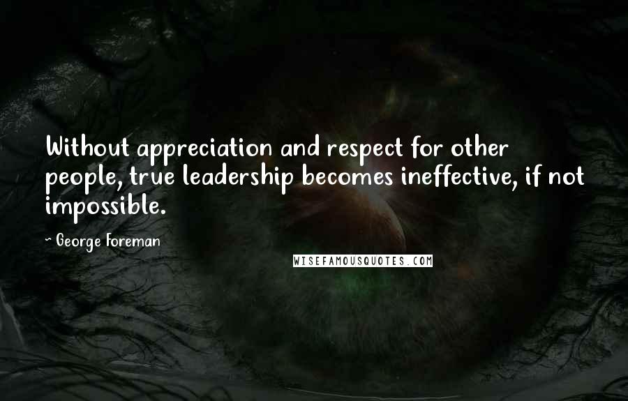 George Foreman quotes: Without appreciation and respect for other people, true leadership becomes ineffective, if not impossible.
