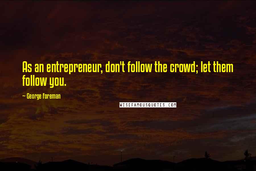George Foreman quotes: As an entrepreneur, don't follow the crowd; let them follow you.
