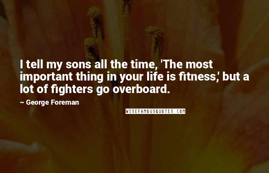 George Foreman quotes: I tell my sons all the time, 'The most important thing in your life is fitness,' but a lot of fighters go overboard.