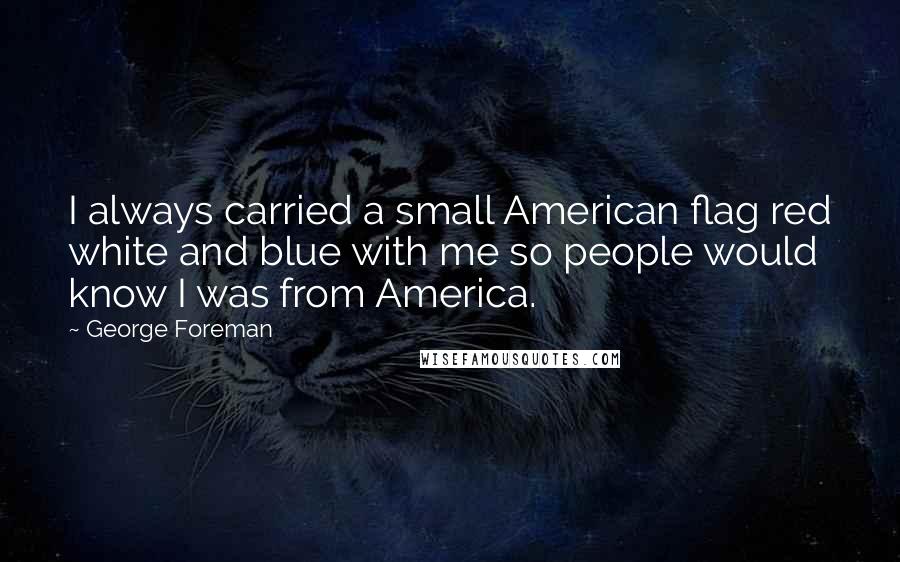 George Foreman quotes: I always carried a small American flag red white and blue with me so people would know I was from America.