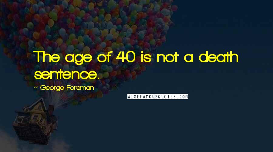 George Foreman quotes: The age of 40 is not a death sentence.