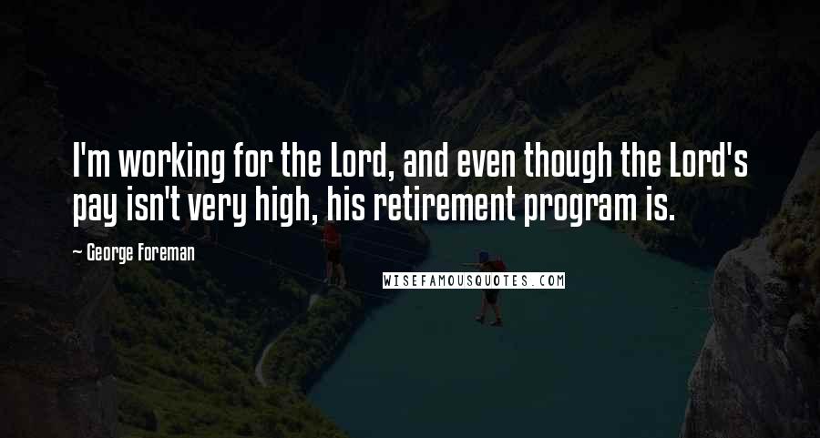 George Foreman quotes: I'm working for the Lord, and even though the Lord's pay isn't very high, his retirement program is.