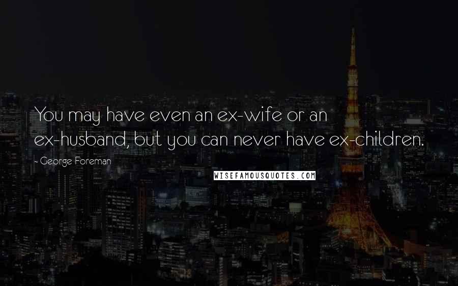 George Foreman quotes: You may have even an ex-wife or an ex-husband, but you can never have ex-children.