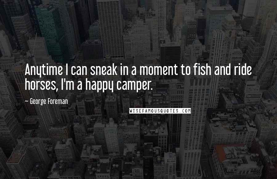 George Foreman quotes: Anytime I can sneak in a moment to fish and ride horses, I'm a happy camper.