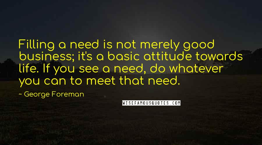 George Foreman quotes: Filling a need is not merely good business; it's a basic attitude towards life. If you see a need, do whatever you can to meet that need.