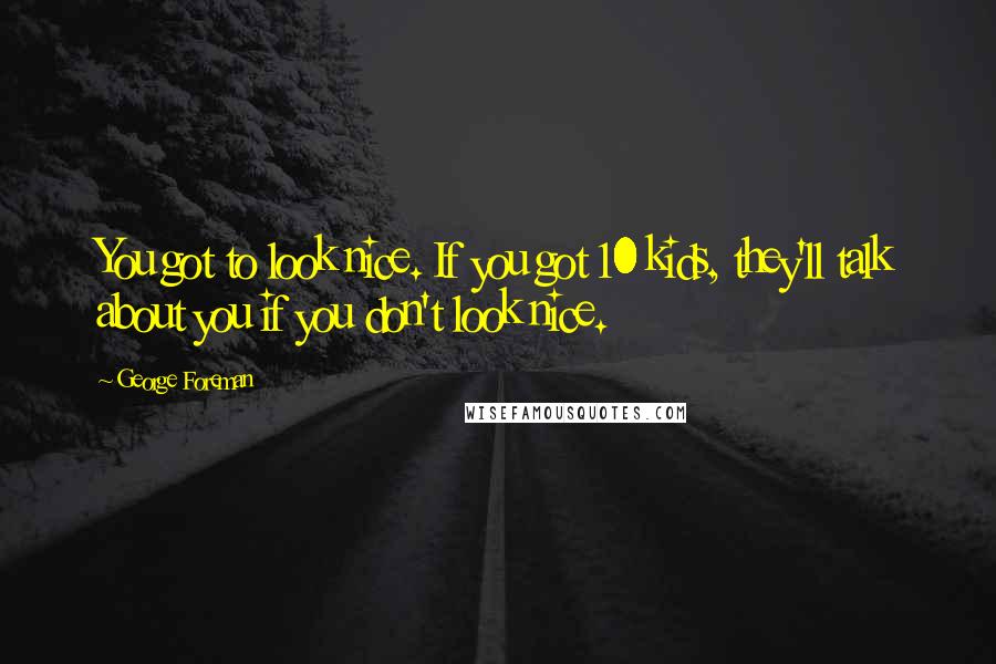 George Foreman quotes: You got to look nice. If you got 10 kids, they'll talk about you if you don't look nice.
