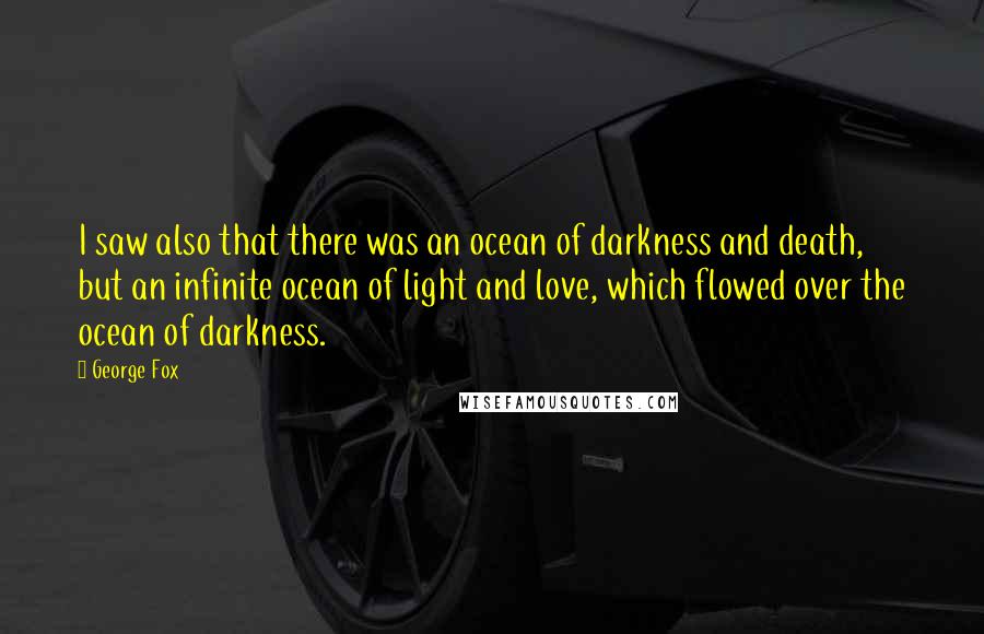 George Fox quotes: I saw also that there was an ocean of darkness and death, but an infinite ocean of light and love, which flowed over the ocean of darkness.