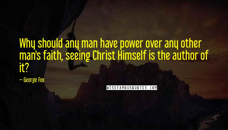 George Fox quotes: Why should any man have power over any other man's faith, seeing Christ Himself is the author of it?